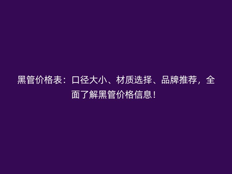 黑管價格表:口徑大小、材質選擇、品牌推薦,全面了解黑管價格信息!
