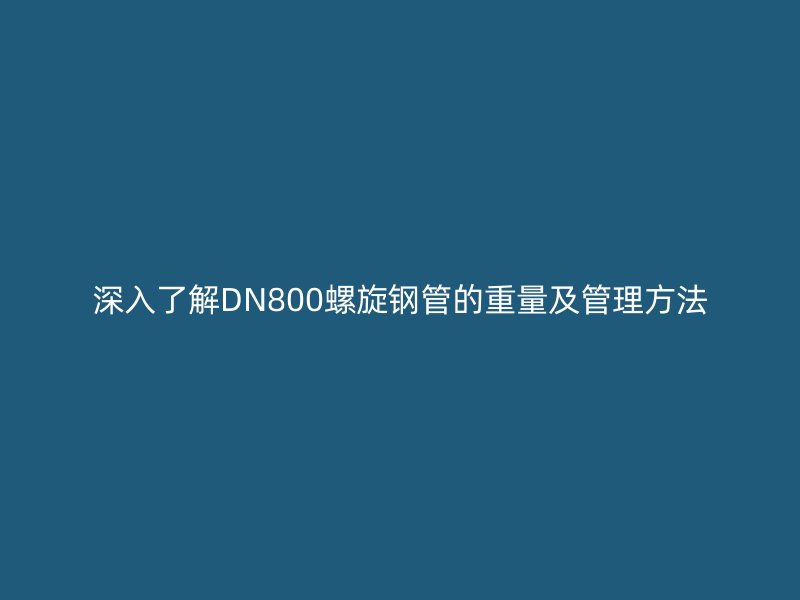 深入了解DN800螺旋鋼管的重量及管理方法