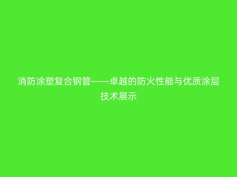 消防涂塑復合鋼管——卓越的防火性能與優質涂層技術展示
