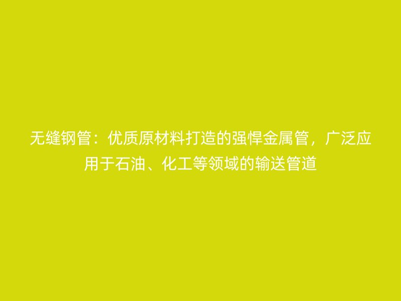 無縫鋼管：優質原材料打造的強悍金屬管，廣泛應用于石油、化工等領域的輸送管道