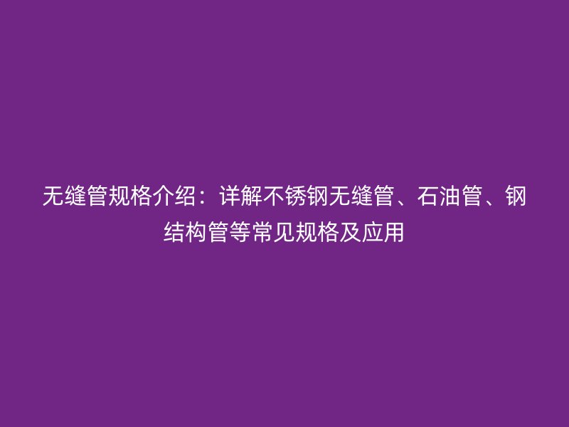 無縫管規(guī)格介紹:詳解不銹鋼無縫管、石油管、鋼結(jié)構(gòu)管等常見規(guī)格及應(yīng)用