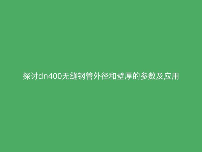 探討dn400無縫鋼管外徑和壁厚的參數及應用