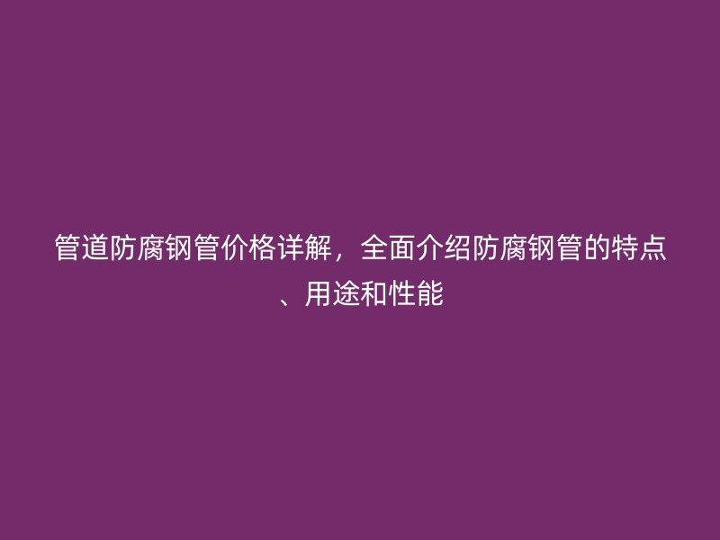 管道防腐鋼管價格詳解，全面介紹防腐鋼管的特點、用途和性能