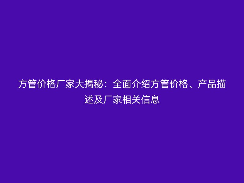 方管價格廠家大揭秘：全面介紹方管價格、產品描述及廠家相關信息