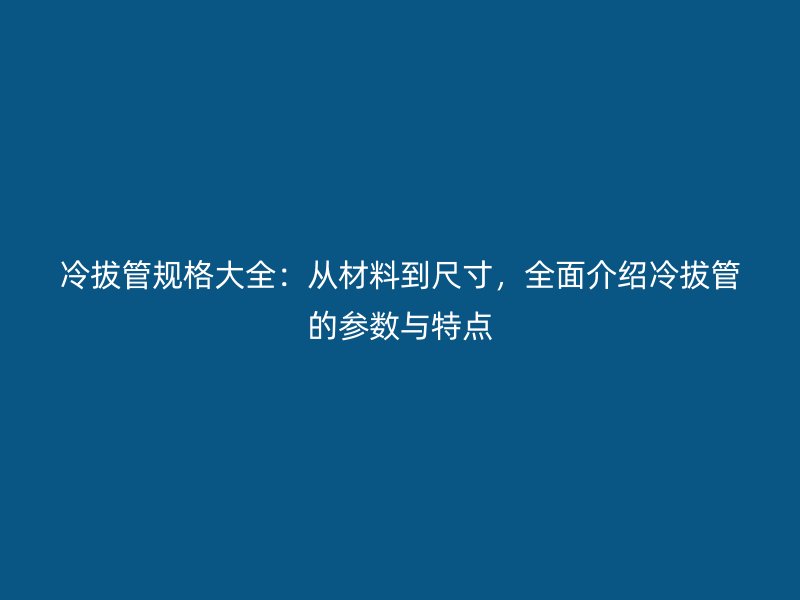 冷拔管規格大全:從材料到尺寸,全面介紹冷拔管的參數與特點