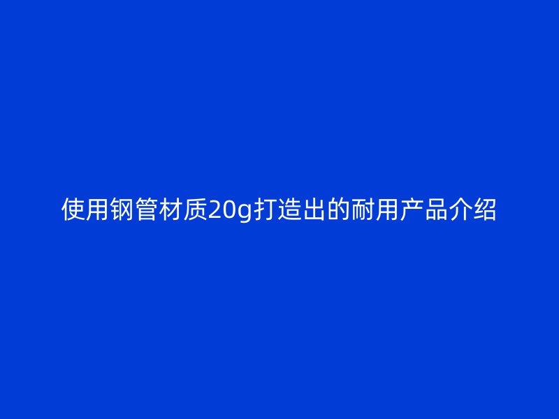 使用鋼管材質20g打造出的耐用產品介紹