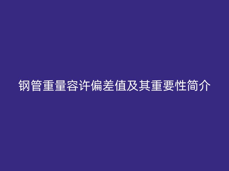 鋼管重量容許偏差值及其重要性簡介