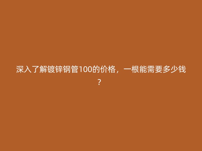 深入了解鍍鋅鋼管100的價(jià)格，一根能需要多少錢？