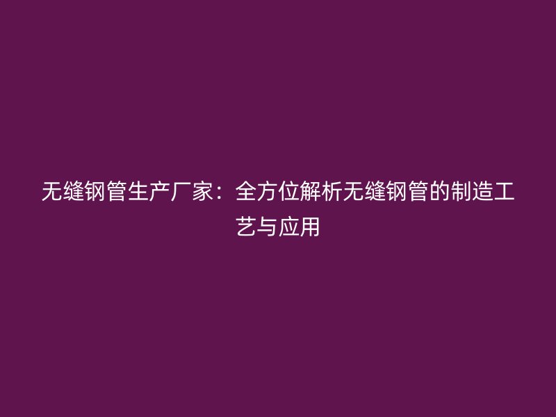 無縫鋼管生產廠家：全方位解析無縫鋼管的制造工藝與應用