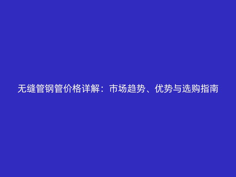 無縫管鋼管價格詳解：市場趨勢、優勢與選購指南