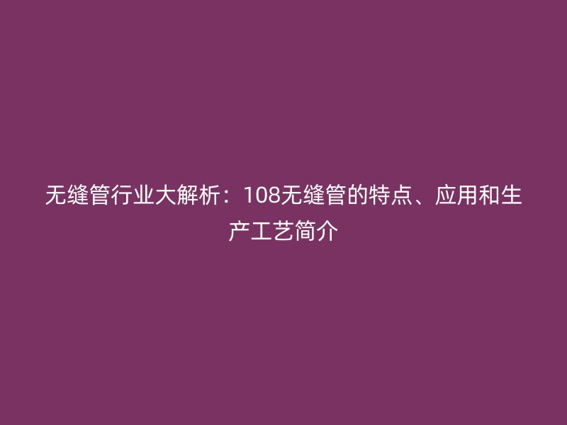 無(wú)縫管行業(yè)大解析：108無(wú)縫管的特點(diǎn)、應(yīng)用和生產(chǎn)工藝簡(jiǎn)介