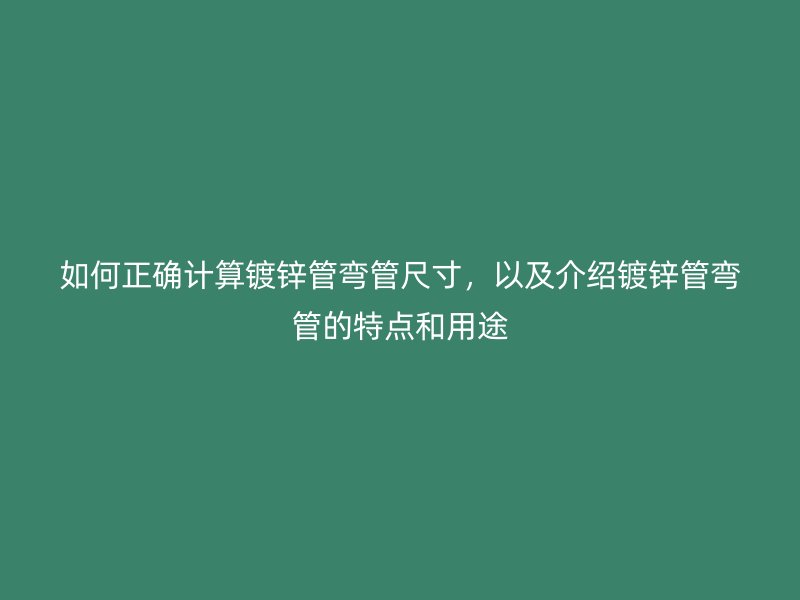 如何正確計算鍍鋅管彎管尺寸，以及介紹鍍鋅管彎管的特點和用途