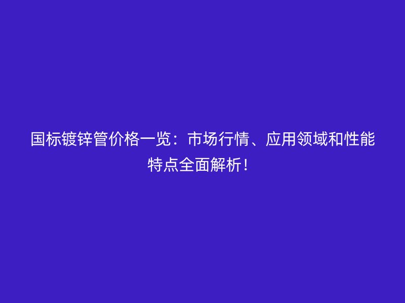 國標鍍鋅管價格一覽：市場行情、應(yīng)用領(lǐng)域和性能特點全面解析！