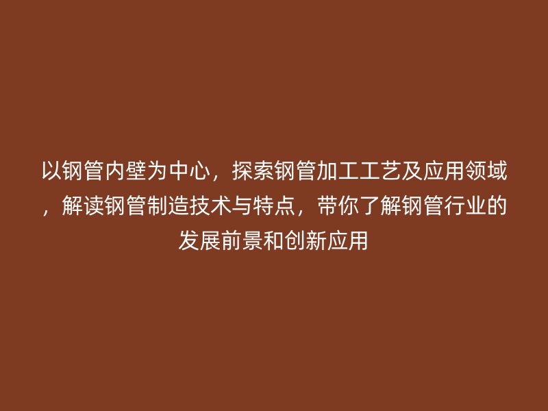 以鋼管內(nèi)壁為中心，探索鋼管加工工藝及應(yīng)用領(lǐng)域，解讀鋼管制造技術(shù)與特點(diǎn)，帶你了解鋼管行業(yè)的發(fā)展前景和創(chuàng)新應(yīng)用