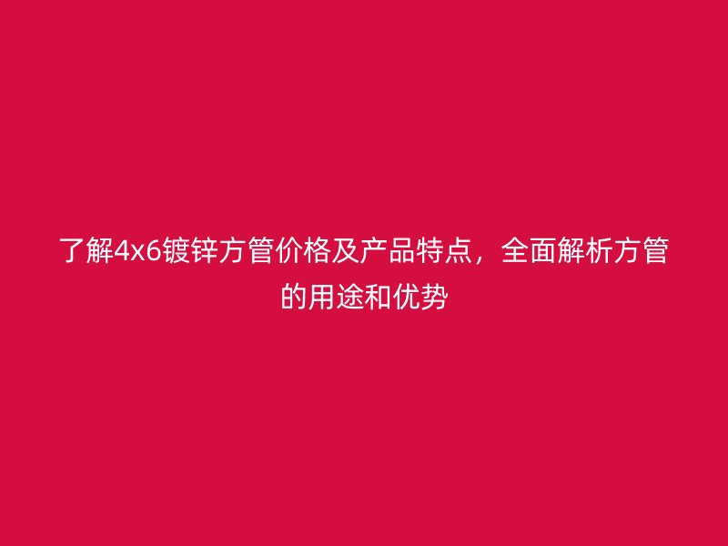 了解4x6鍍鋅方管價格及產品特點，全面解析方管的用途和優勢