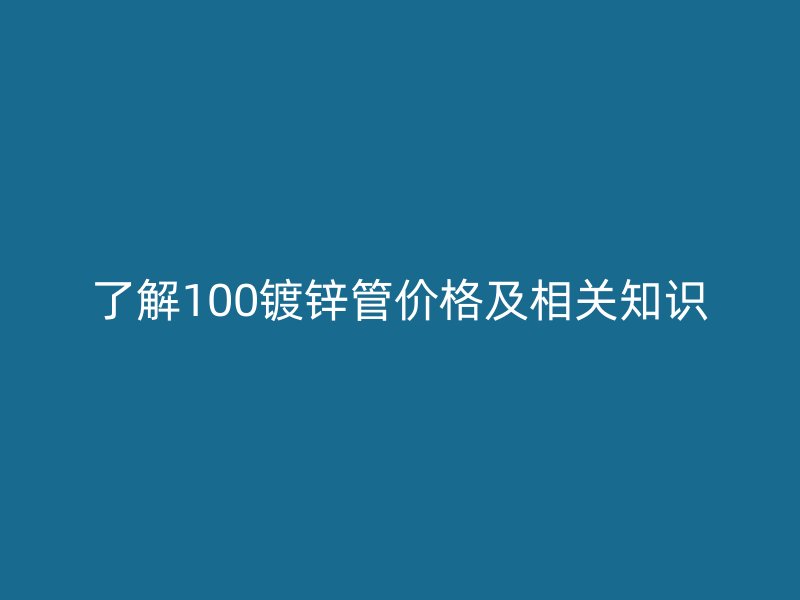 了解100鍍鋅管價格及相關知識