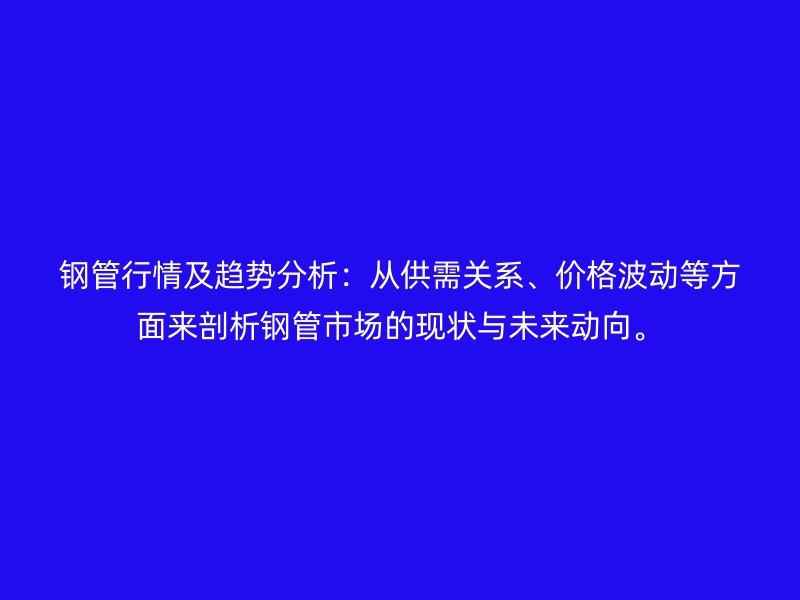 鋼管行情及趨勢分析：從供需關系、價格波動等方面來剖析鋼管市場的現狀與未來動向。
