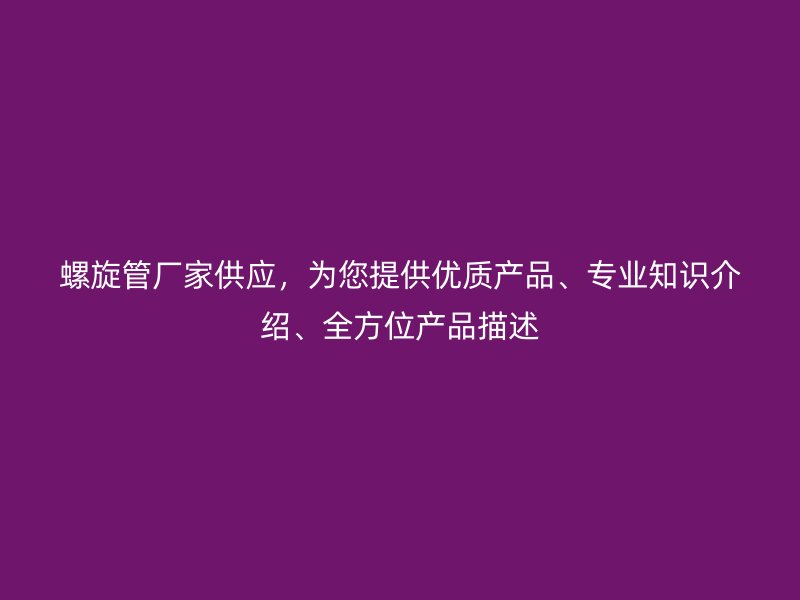 螺旋管廠家供應,為您提供優質產品、專業知識介紹、全方位產品描述
