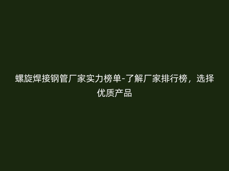 螺旋焊接鋼管廠家實力榜單-了解廠家排行榜，選擇優質產品