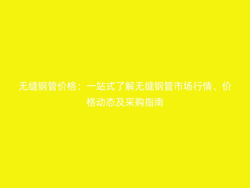 無縫鋼管價格:一站式了解無縫鋼管市場行情、價格動態及采購指南