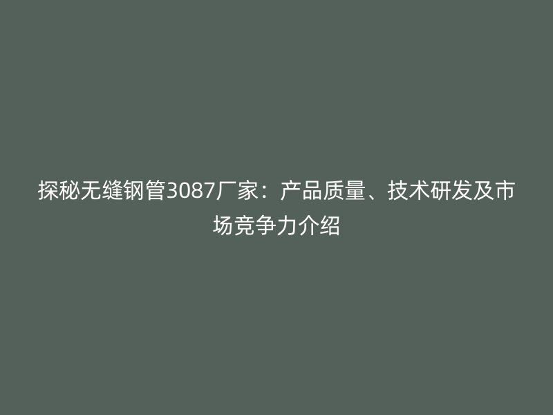探秘無縫鋼管3087廠家:產品質量、技術研發及市場競爭力介紹