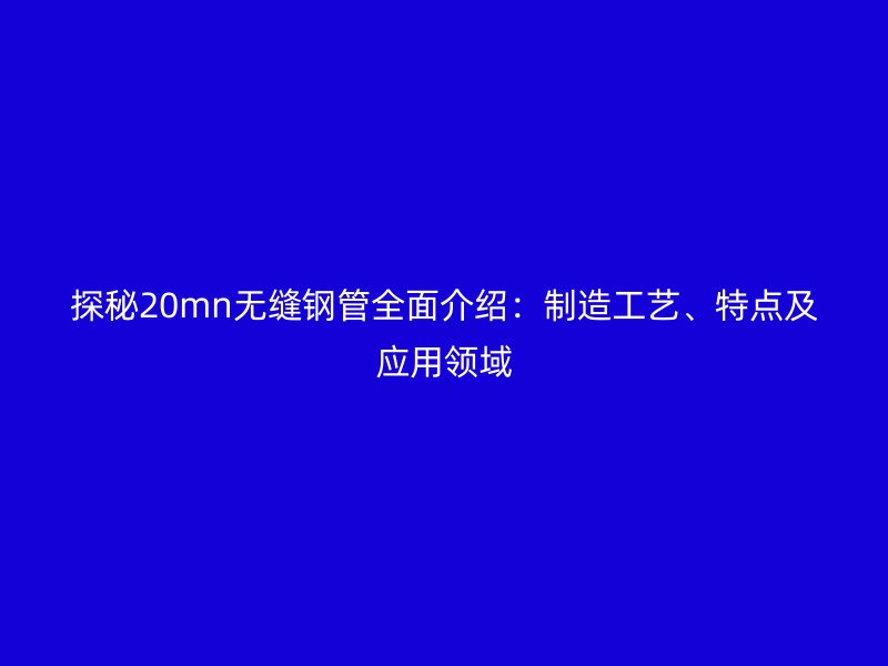 探秘20mn無縫鋼管全面介紹:制造工藝、特點及應用領域