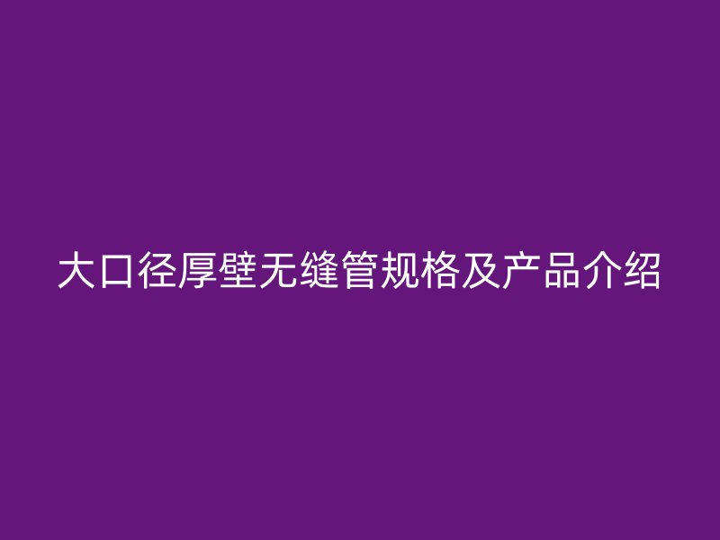 大口徑厚壁無縫管規格及產品介紹