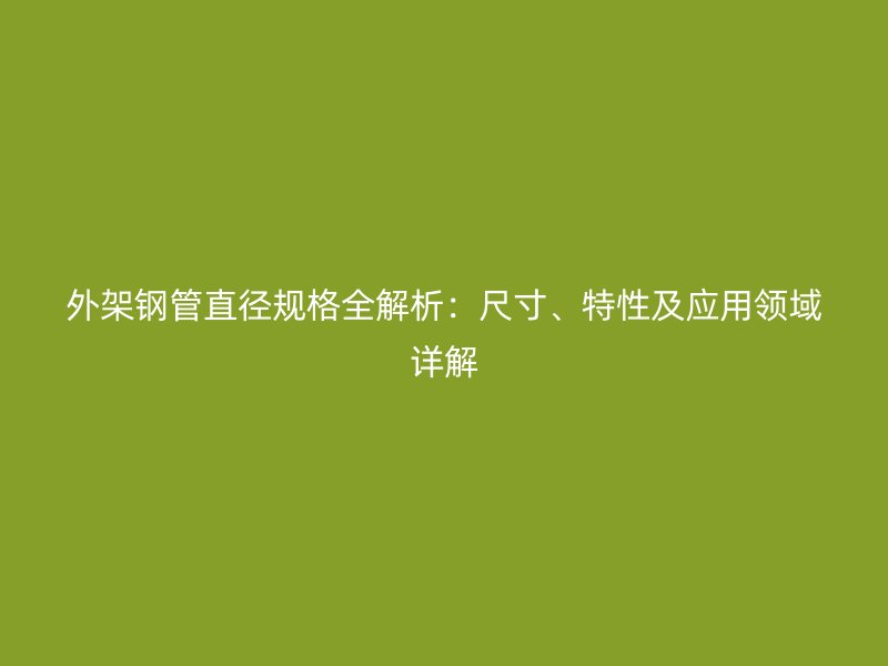 外架鋼管直徑規格全解析:尺寸、特性及應用領域詳解