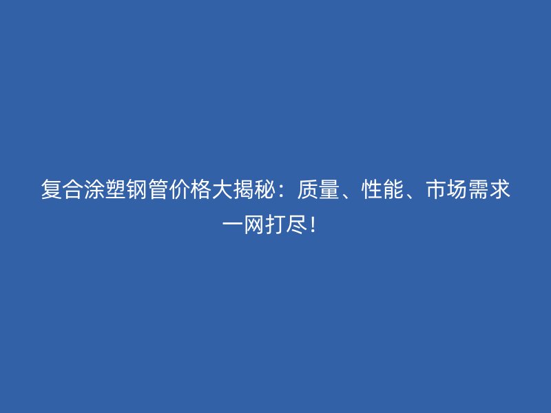 復合涂塑鋼管價格大揭秘：質量、性能、市場需求一網打盡！