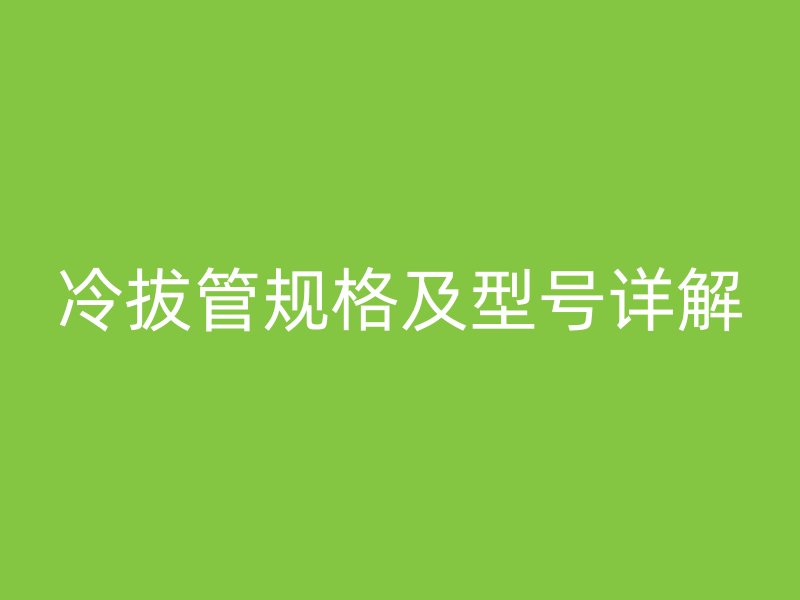 冷拔管規格及型號詳解