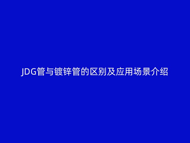 JDG管與鍍鋅管的區別及應用場景介紹