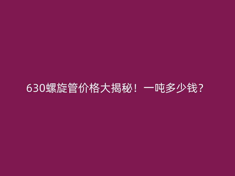 630螺旋管價格大揭秘！一噸多少錢？