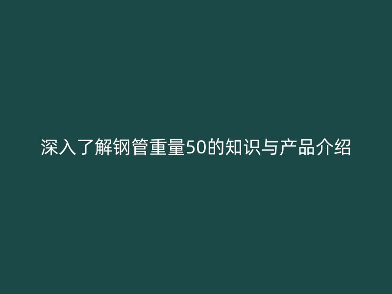 深入了解鋼管重量50的知識與產品介紹