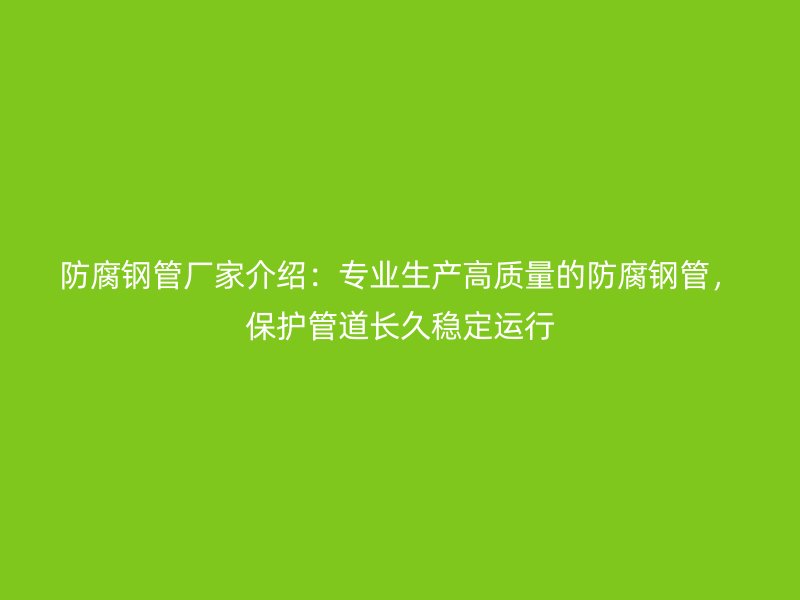 防腐鋼管廠家介紹：專業生產高質量的防腐鋼管，保護管道長久穩定運行