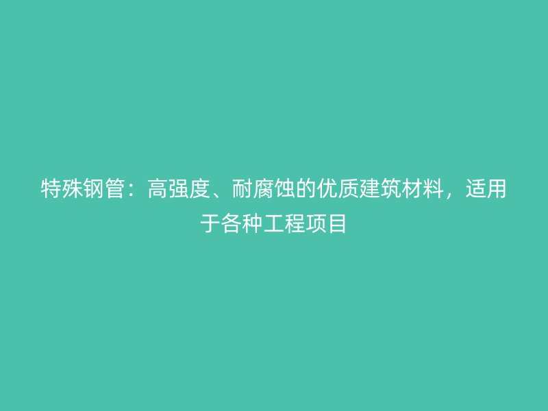 特殊鋼管:高強度、耐腐蝕的優質建筑材料,適用于各種工程項目