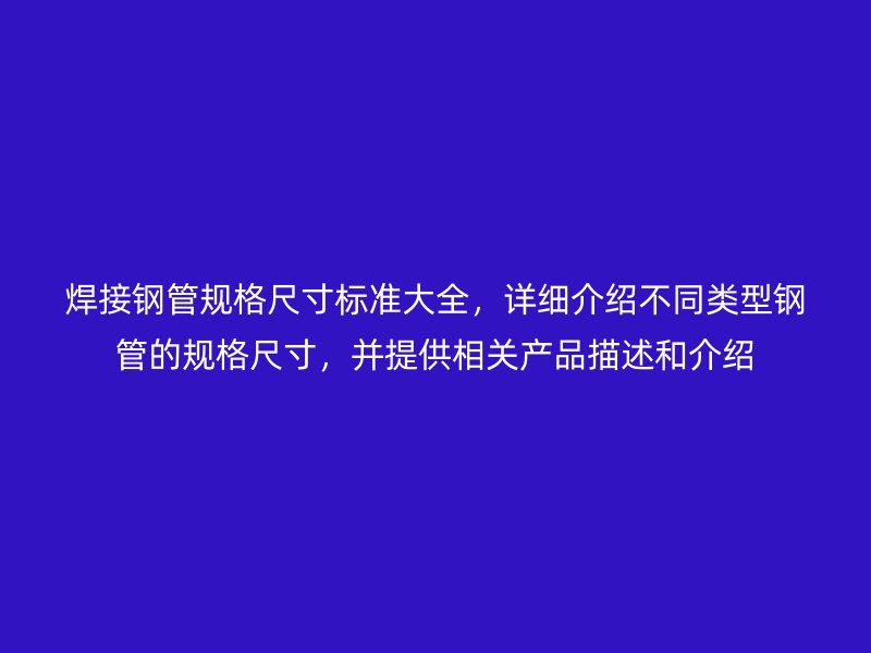 焊接鋼管規格尺寸標準大全，詳細介紹不同類型鋼管的規格尺寸，并提供相關產品描述和介紹