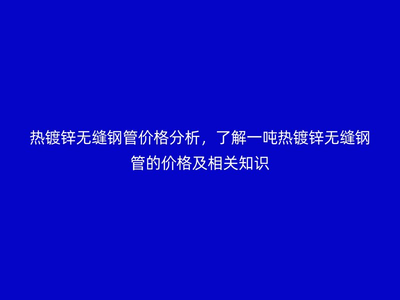 熱鍍鋅無縫鋼管價格分析，了解一噸熱鍍鋅無縫鋼管的價格及相關知識