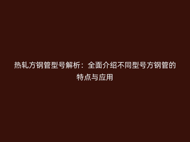 熱軋方鋼管型號解析:全面介紹不同型號方鋼管的特點與應用