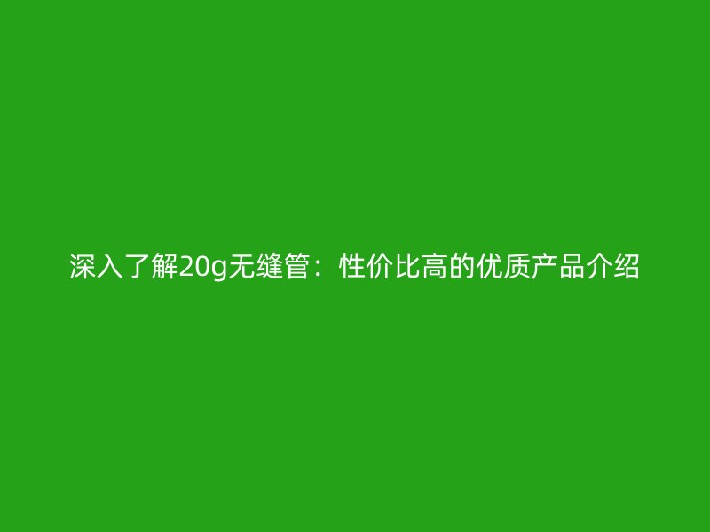 深入了解20g無(wú)縫管:性?xún)r(jià)比高的優(yōu)質(zhì)產(chǎn)品介紹