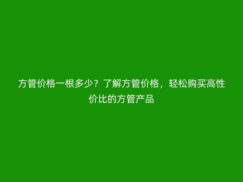 方管價格一根多少?了解方管價格,輕松購買高性價比的方管產品