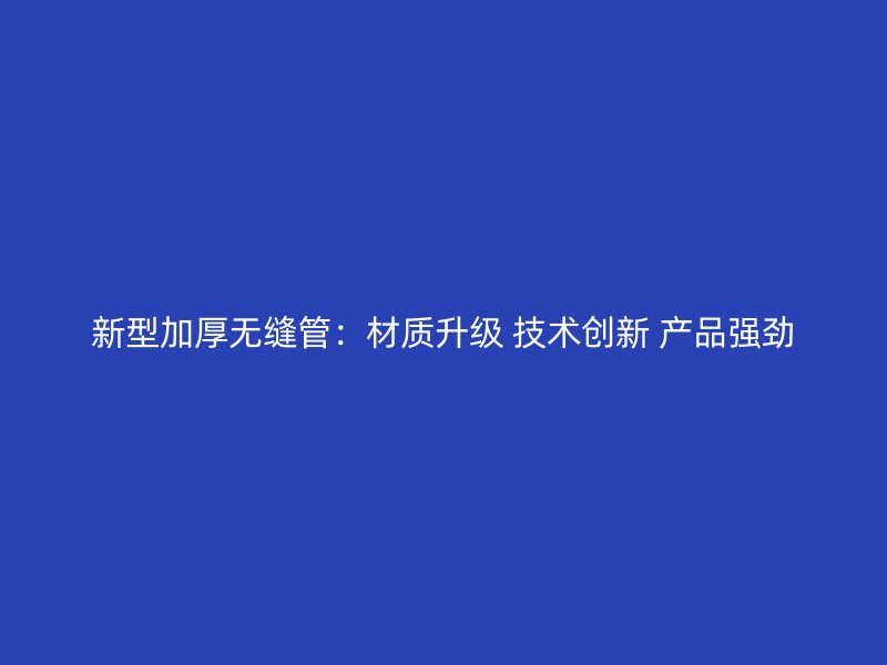 新型加厚無縫管:材質升級 技術創新 產品強勁