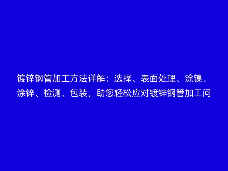 鍍鋅鋼管加工方法詳解：選擇、表面處理、涂鎳、涂鋅、檢測、包裝，助您輕松應對鍍鋅鋼管加工問題