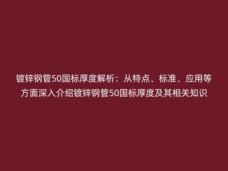 鍍鋅鋼管50國標厚度解析：從特點、標準、應用等方面深入介紹鍍鋅鋼管50國標厚度及其相關知識
