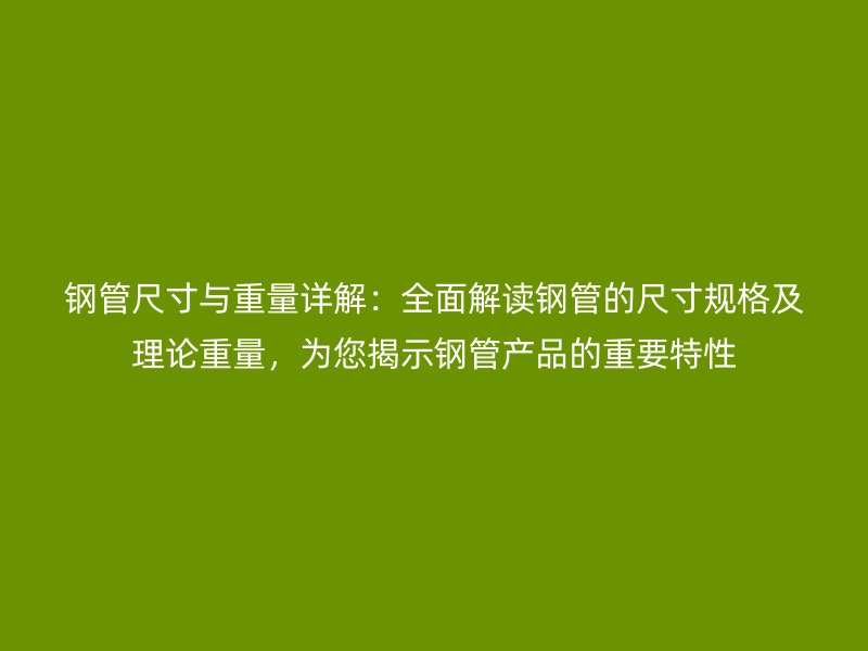 鋼管尺寸與重量詳解：全面解讀鋼管的尺寸規格及理論重量，為您揭示鋼管產品的重要特性