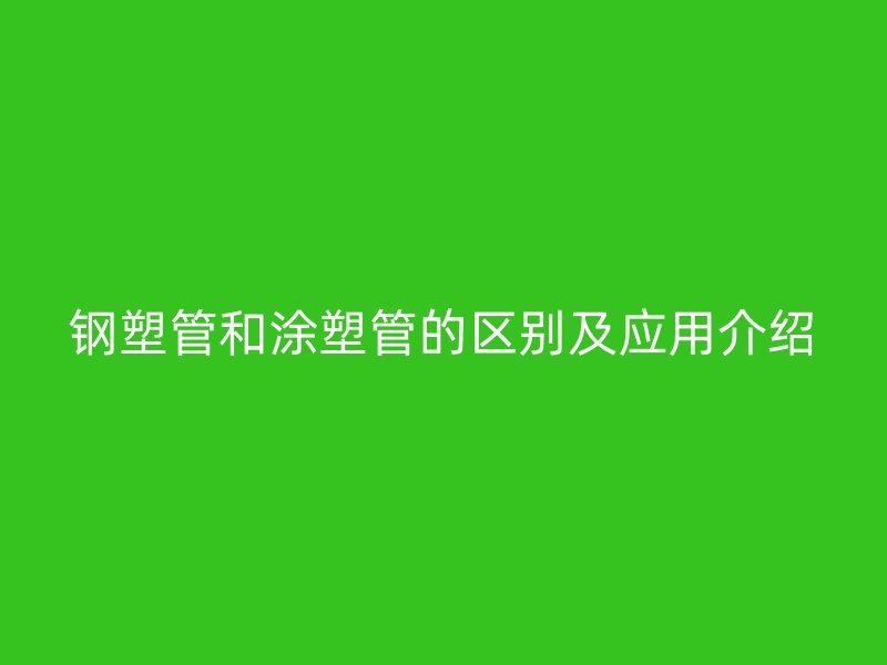鋼塑管和涂塑管的區別及應用介紹