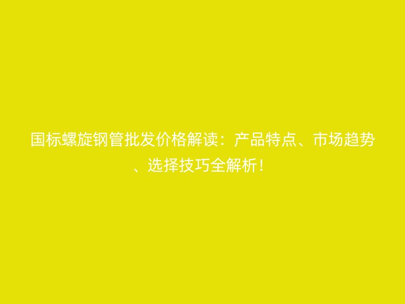 國標螺旋鋼管批發價格解讀：產品特點、市場趨勢、選擇技巧全解析！