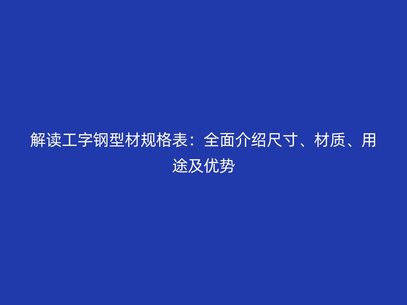 解讀工字鋼型材規格表:全面介紹尺寸、材質、用途及優勢