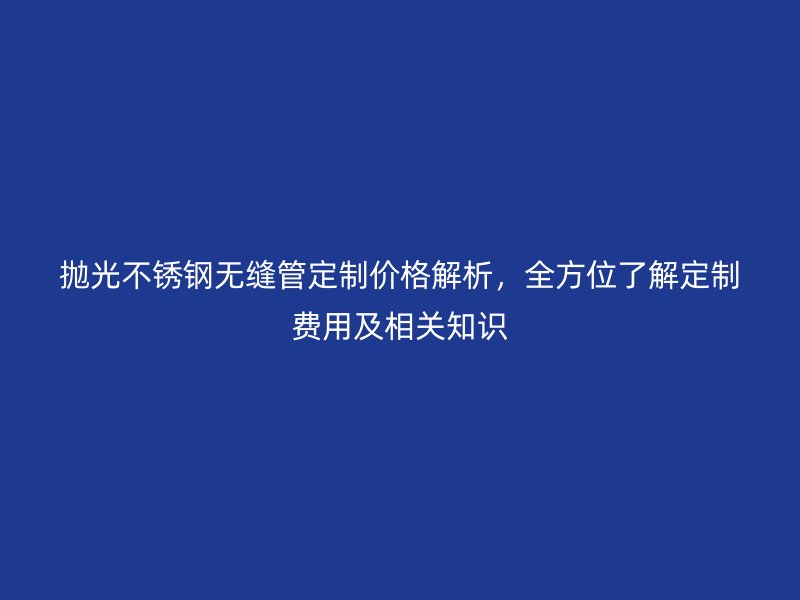 拋光不銹鋼無縫管定制價格解析，全方位了解定制費用及相關知識