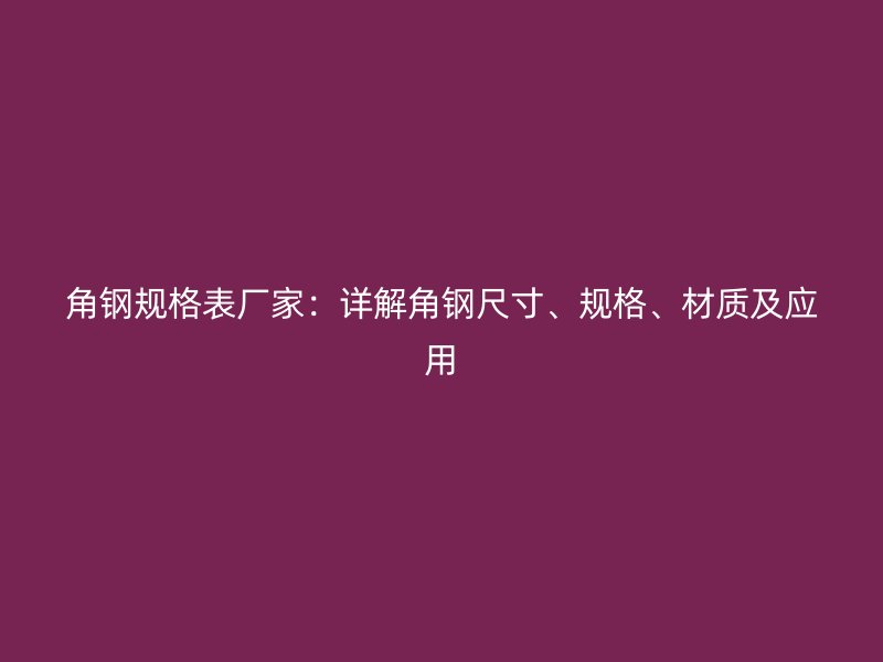 角鋼規格表廠家：詳解角鋼尺寸、規格、材質及應用