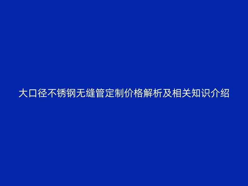 大口徑不銹鋼無縫管定制價格解析及相關知識介紹